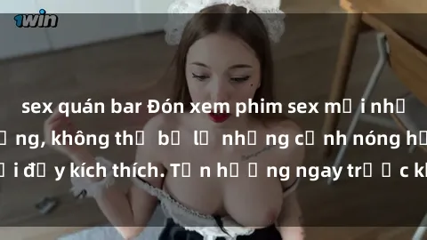 sex quán bar Đón xem phim sex mới nhất đang hot trên mạng, không thể bỏ lỡ những cảnh nóng hổi đầy kích thích. Tận hưởng ngay trước khi bị xoá chóng mặt!