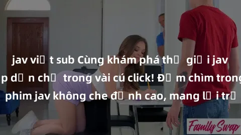jav việt sub Cùng khám phá thế giới jav không che siêu hấp dẫn chỉ trong vài cú click! Đắm chìm trong những bộ phim jav không che đỉnh cao, mang lại trải nghiệm thú vị và đầy kích thích.