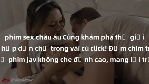 phim sex châu âu Cùng khám phá thế giới jav không che siêu hấp dẫn chỉ trong vài cú click! Đắm chìm trong những bộ phim jav không che đỉnh cao, mang lại trải nghiệm thú vị và đầy kích thích.