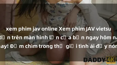 xem phim jav online Xem phim JAV vietsub mới nhất và hấp dẫn trên màn hình lớn của bạn ngay hôm nay! Đắm chìm trong thế giới tình ái đầy nóng bỏng và kích thích.