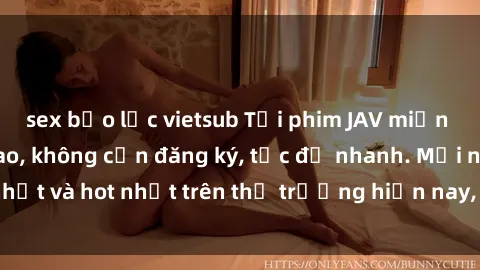 sex bạo lực vietsub Tải phim JAV miễn phí chất lượng cao, không cần đăng ký, tốc độ nhanh. Mới nhất và hot nhất trên thị trường hiện nay, cập nhật hàng ngày.