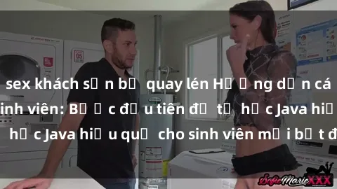 sex khách sạn bị quay lén Hướng dẫn cách học Java cho sinh viên: Bước đầu tiên để tự học Java hiệu quả cho sinh viên mới bắt đầu là gì?