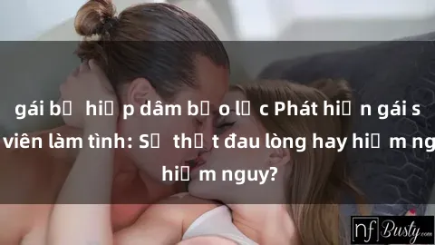 gái bị hiếp dâm bạo lực Phát hiện gái sinh viên làm tình: Sự thật đau lòng hay hiểm nguy?