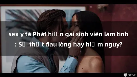 sex y tá Phát hiện gái sinh viên làm tình: Sự thật đau lòng hay hiểm nguy?