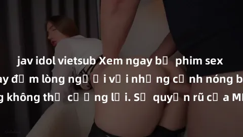 jav idol vietsub Xem ngay bộ phim sex milf hot nhất, làm say đắm lòng người với những cảnh nóng bỏng không thể cưỡng lại. Sự quyến rũ của MILF sẽ khiến bạn mãnh liệt!
