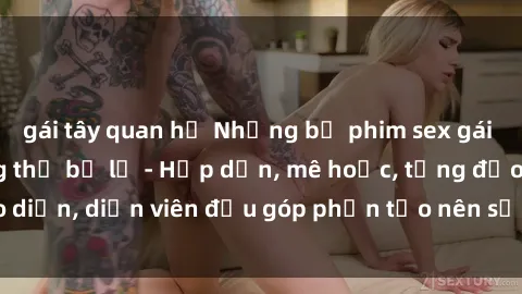 gái tây quan hệ Những bộ phim sex gái già đỉnh cao không thể bỏ lỡ - Hấp dẫn, mê hoặc, từng đạo diễn, diễn viên đều góp phần tạo nên sự hấp dẫn, kích thích.