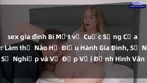 sex gia đình Bí Mật về Cuộc Sống Của Các MILF Việt Nam: Làm thế Nào Họ Điều Hành Gia Đình, Sự Nghiệp và Vẻ Đẹp Với Định Hình Văn Hóa Đương Đại