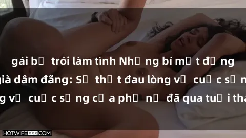 gái bị trói làm tình Những bí mật đằng sau vẻ ngoài gái già dâm đãng: Sự thật đau lòng về cuộc sống của phụ nữ đã qua tuổi thanh xuân