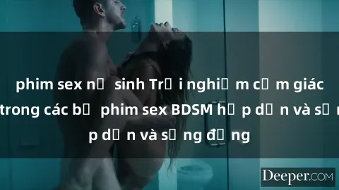 phim sex nữ sinh Trải nghiệm cảm giác mới lạ trong các bộ phim sex BDSM hấp dẫn và sống động