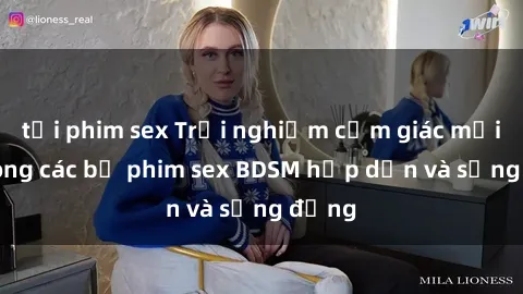 tải phim sex Trải nghiệm cảm giác mới lạ trong các bộ phim sex BDSM hấp dẫn và sống động