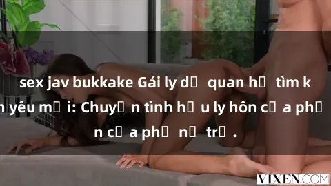 sex jav bukkake Gái ly dị quan hệ tìm kiếm tình yêu mới: Chuyện tình hậu ly hôn của phụ nữ trẻ.