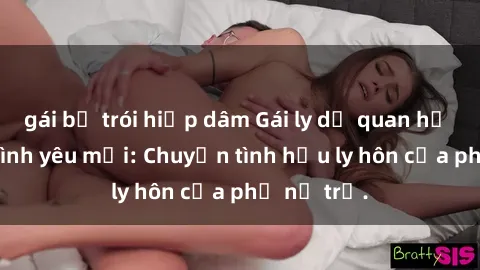gái bị trói hiếp dâm Gái ly dị quan hệ tìm kiếm tình yêu mới: Chuyện tình hậu ly hôn của phụ nữ trẻ.