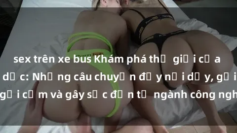 sex trên xe bus Khám phá thế giới của phim sex nô lệ tình dục: Những câu chuyện đầy nổi dậy, gợi cảm và gây sốc đến từ ngành công nghiệp giải trí đen tối