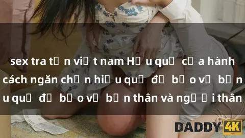 sex tra tấn việt nam Hậu quả của hành vi bạo dâm sex và cách ngăn chặn hiệu quả để bảo vệ bản thân và người thân