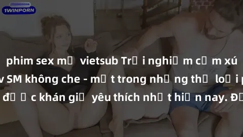 phim sex mỹ vietsub Trải nghiệm cảm xúc thăng hoa với jav SM không che - một trong những thể loại phim người lớn được khán giả yêu thích nhất hiện nay. Đảm bảo đem lại sự hấp dẫn, kích thích tối đa ch