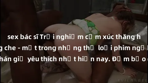 sex bác sĩ Trải nghiệm cảm xúc thăng hoa với jav SM không che - một trong những thể loại phim người lớn được khán giả yêu thích nhất hiện nay. Đảm bảo đem lại sự hấp dẫn, kích thích tối đa cho người x