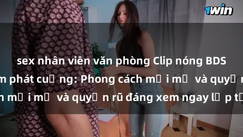 sex nhân viên văn phòng Clip nóng BDSM khiến người xem phát cuồng: Phong cách mới mẻ và quyến rũ đáng xem ngay lập tức!