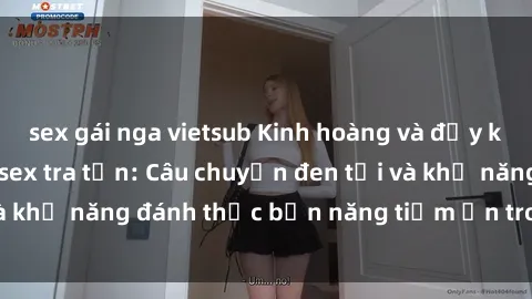 sex gái nga vietsub Kinh hoàng và đầy kích thích với phim sex tra tấn: Câu chuyện đen tối và khả năng đánh thức bản năng tiềm ẩn trong con người