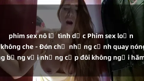 phim sex nô lệ tình dục Phim sex loạn luân đầy kích thích không che - Đón chờ những cảnh quay nóng bỏng với những cặp đôi không ngại hãm hiếp gia đình trong lòng