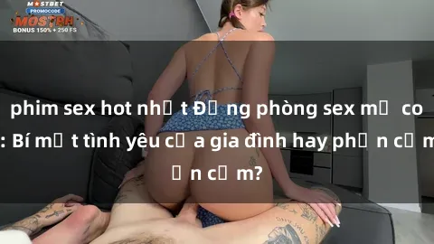 phim sex hot nhất Động phòng sex mẹ con: Bí mật tình yêu của gia đình hay phản cảm?