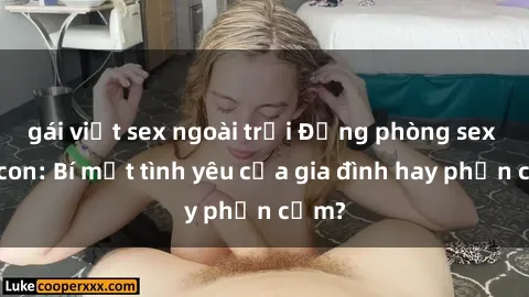 gái việt sex ngoài trời Động phòng sex mẹ con: Bí mật tình yêu của gia đình hay phản cảm?