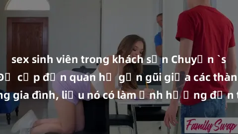 sex sinh viên trong khách sạn Chuyện `sex anh em ruột` - Đề cập đến quan hệ gần gũi giữa các thành viên trong gia đình, liệu nó có làm ảnh hưởng đến tình cảm gia đình hay không?