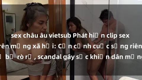 sex châu âu vietsub Phát hiện clip sex quay lén hot nhất trên mạng xã hội: Cận cảnh cuộc sống riêng tư bị rò rỉ, scandal gây sốc khiến dân mạng không khỏi bàng hoàng
