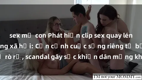 sex mẹ con Phát hiện clip sex quay lén hot nhất trên mạng xã hội: Cận cảnh cuộc sống riêng tư bị rò rỉ, scandal gây sốc khiến dân mạng không khỏi bàng hoàng