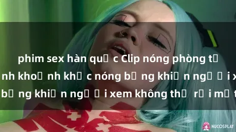 phim sex hàn quốc Clip nóng phòng tắm gây sốt: Cận cảnh khoảnh khắc nóng bỏng khiến người xem không thể rời mắt