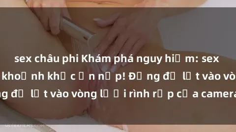 sex châu phi Khám phá nguy hiểm: sex camera ẩn ghi lại khoảnh khắc ẩn nấp! Đừng để lọt vào vòng lưới rình rập của camera ẩn!
