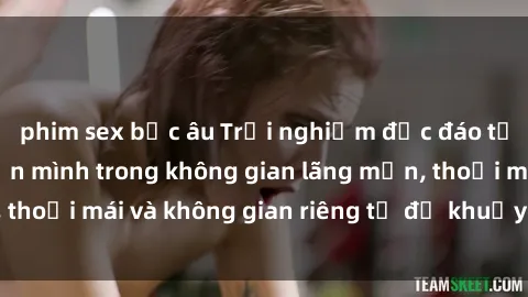 phim sex bắc âu Trải nghiệm độc đáo tại sex nhà nghỉ: ẩn mình trong không gian lãng mạn, thoải mái và không gian riêng tư để khuấy động tình ái.