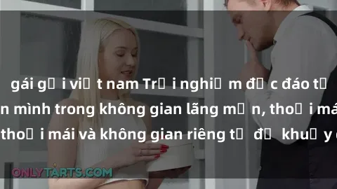 gái gọi việt nam Trải nghiệm độc đáo tại sex nhà nghỉ: ẩn mình trong không gian lãng mạn, thoải mái và không gian riêng tư để khuấy động tình ái.