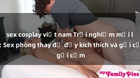 sex cosplay việt nam Trải nghiệm mới lạ: Sex phòng thay đồ đầy kích thích và gợi cảm