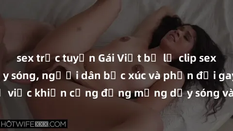 sex trực tuyến Gái Việt bị lộ clip sex khiến dư luận dậy sóng, người dân bức xúc và phản đối gay gắt. Sự việc khiến cộng đồng mạng dậy sóng và yêu cầu xử lý nghiêm ngặt.