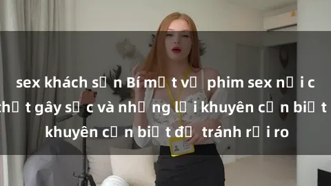 sex khách sạn Bí mật về phim sex nơi công cộng: Sự thật gây sốc và những lời khuyên cần biết để tránh rủi ro