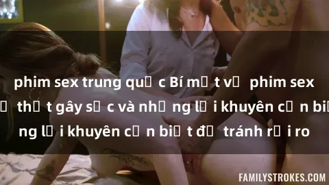 phim sex trung quốc Bí mật về phim sex nơi công cộng: Sự thật gây sốc và những lời khuyên cần biết để tránh rủi ro