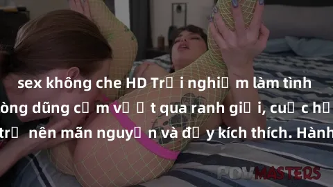 sex không che HD Trải nghiệm làm tình ngoài đường: Khi lòng dũng cảm vượt qua ranh giới, cuộc hẹn nơi công cộng trở nên mãn nguyện và đầy kích thích. Hành vi nguy hiểm, nhưng cũng tạo nên cảm giác mới