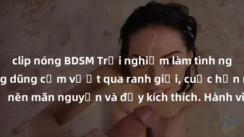 clip nóng BDSM Trải nghiệm làm tình ngoài đường: Khi lòng dũng cảm vượt qua ranh giới, cuộc hẹn nơi công cộng trở nên mãn nguyện và đầy kích thích. Hành vi nguy hiểm, nhưng cũng tạo nên cảm giác mới m