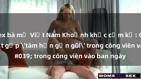 sex bà mẹ Việt Nam Khoảnh khắc cấm kỵ: Cặp đôi bị bắt gặp 'tâm hồn gần gũi' trong công viên vào ban ngày