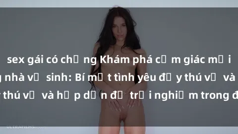sex gái có chồng Khám phá cảm giác mới mẻ với sex trong nhà vệ sinh: Bí mật tình yêu đầy thú vị và hấp dẫn để trải nghiệm trong đêm hôm nay!