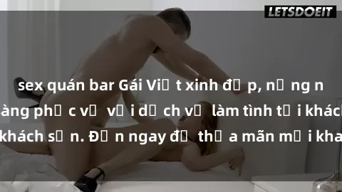 sex quán bar Gái Việt xinh đẹp, nồng nàn tình cảm, sẵn sàng phục vụ với dịch vụ làm tình tại khách sạn. Đến ngay để thỏa mãn mọi khao khát của bạn!