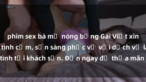 phim sex bà mẹ nóng bỏng Gái Việt xinh đẹp, nồng nàn tình cảm, sẵn sàng phục vụ với dịch vụ làm tình tại khách sạn. Đến ngay để thỏa mãn mọi khao khát của bạn!
