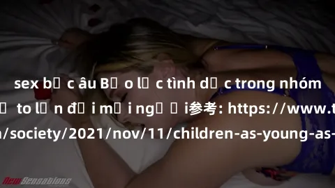 sex bắc âu Bạo lực tình dục trong nhóm: nguy cơ và hậu quả to lớn đối mọi người参考: https://www.theguardian.com/society/2021/nov/11/children-as-young-as-four-are-being-sexually-abused-by-groups-in-uk-r