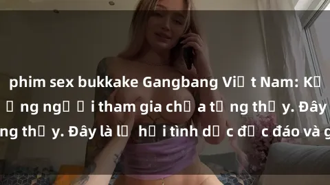 phim sex bukkake Gangbang Việt Nam: Kỷ lục mới với số lượng người tham gia chưa từng thấy. Đây là lễ hội tình dục độc đáo và gây sốc.