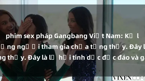 phim sex pháp Gangbang Việt Nam: Kỷ lục mới với số lượng người tham gia chưa từng thấy. Đây là lễ hội tình dục độc đáo và gây sốc.