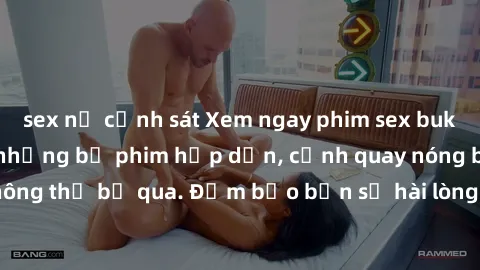 sex nữ cảnh sát Xem ngay phim sex bukkake hàng đầu với những bộ phim hấp dẫn, cảnh quay nóng bỏng không thể bỏ qua. Đảm bảo bạn sẽ hài lòng với trải nghiệm mới lạ này!
