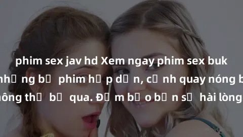 phim sex jav hd Xem ngay phim sex bukkake hàng đầu với những bộ phim hấp dẫn, cảnh quay nóng bỏng không thể bỏ qua. Đảm bảo bạn sẽ hài lòng với trải nghiệm mới lạ này!