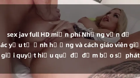 sex jav full HD miễn phí Những vấn đề về sex học sinh: Các yếu tố ảnh hưởng và cách giáo viên giải quyết hiệu quả để đảm bảo sự phát triển toàn diện.