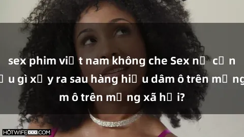 sex phim việt nam không che Sex nữ cảnh sát: Điều gì xảy ra sau hàng hiệu dâm ô trên mạng xã hội?