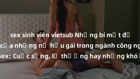 sex sinh viên vietsub Những bí mật đằng sau cuộc sống của những nữ hầu gái trong ngành công nghiệp sex: Cuộc sống, lẽ thường hay những khó khăn mà họ phải đối mặt.